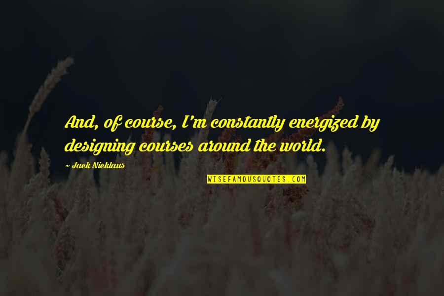 You Are Energized Quotes By Jack Nicklaus: And, of course, I'm constantly energized by designing