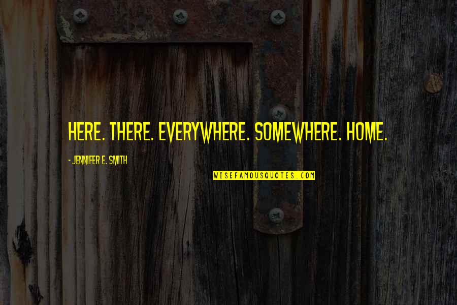 You Are Everywhere Love Quotes By Jennifer E. Smith: Here. There. Everywhere. Somewhere. Home. You Are Everywhere Love Quotes By Jennifer E. Smith: Here. There. Everywhere. Somewhere. Home.