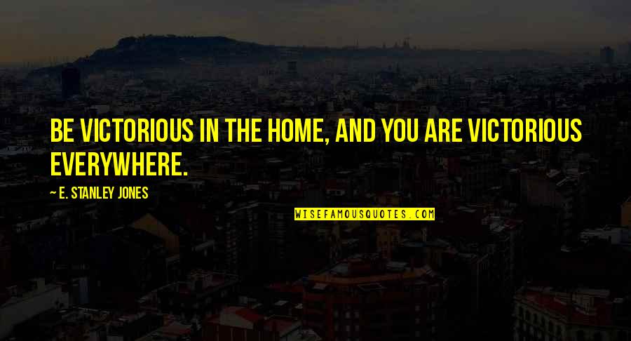 You Are Everywhere Quotes By E. Stanley Jones: Be victorious in the home, and you are