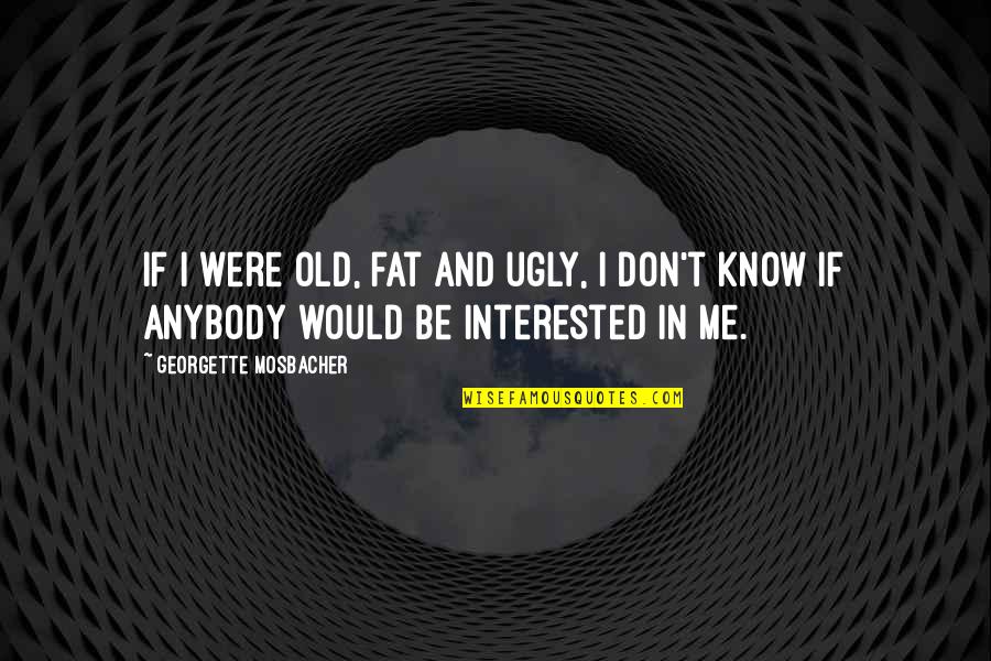 You Are Fat And Ugly Quotes By Georgette Mosbacher: If I were old, fat and ugly, I