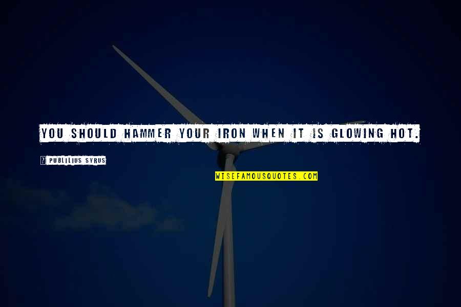You Are Glowing Quotes By Publilius Syrus: You should hammer your iron when it is You Are Glowing Quotes By Publilius Syrus: You should hammer your iron when it is