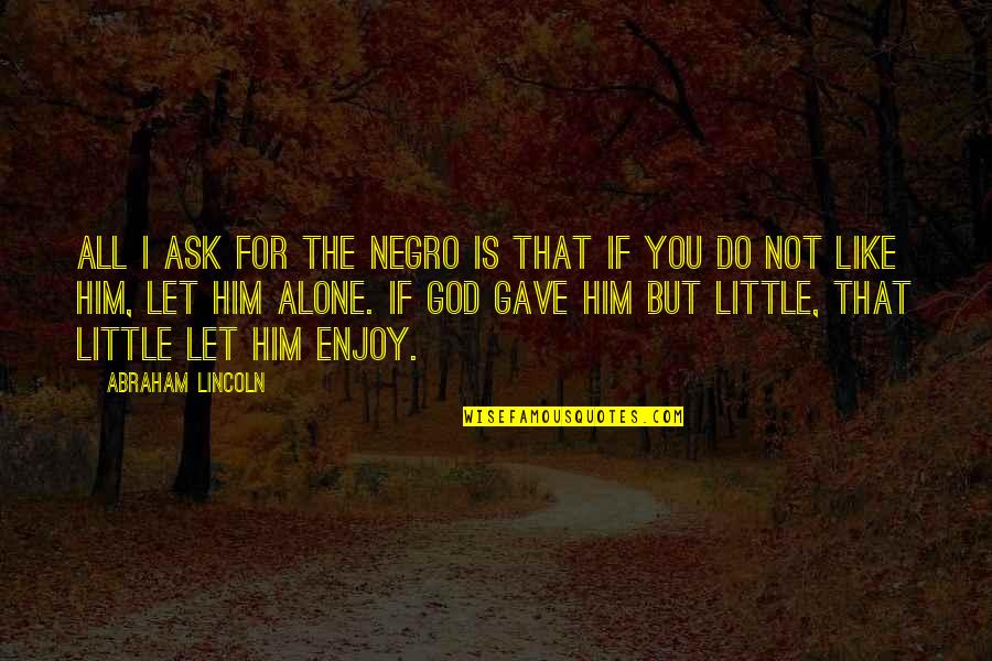 You Are God Alone Quotes By Abraham Lincoln: All I ask for the negro is that