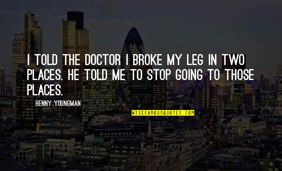 You Are Going Places Quotes By Henny Youngman: I told the doctor I broke my leg You Are Going Places Quotes By Henny Youngman: I told the doctor I broke my leg