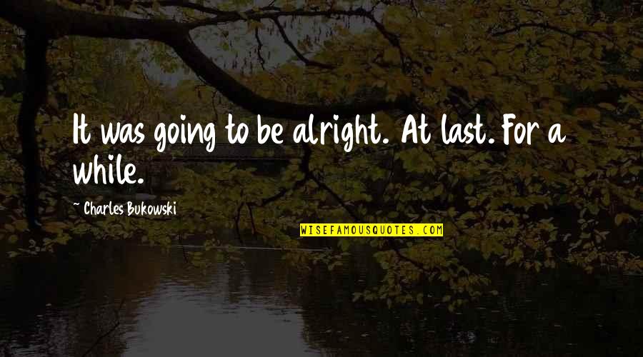 You Are Going To Be Alright Quotes By Charles Bukowski: It was going to be alright. At last.