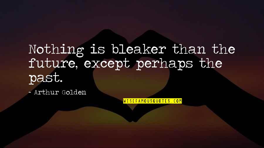 You Are Golden Quotes By Arthur Golden: Nothing is bleaker than the future, except perhaps You Are Golden Quotes By Arthur Golden: Nothing is bleaker than the future, except perhaps