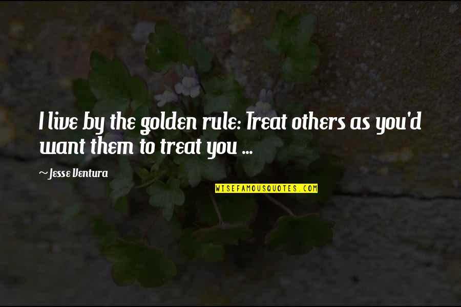 You Are Golden Quotes By Jesse Ventura: I live by the golden rule: Treat others