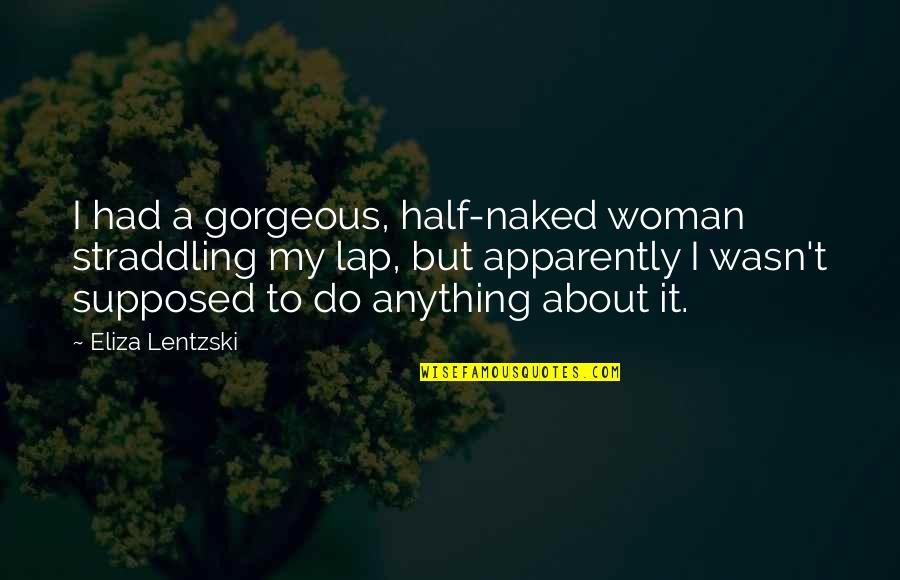 You Are Gorgeous Quotes By Eliza Lentzski: I had a gorgeous, half-naked woman straddling my