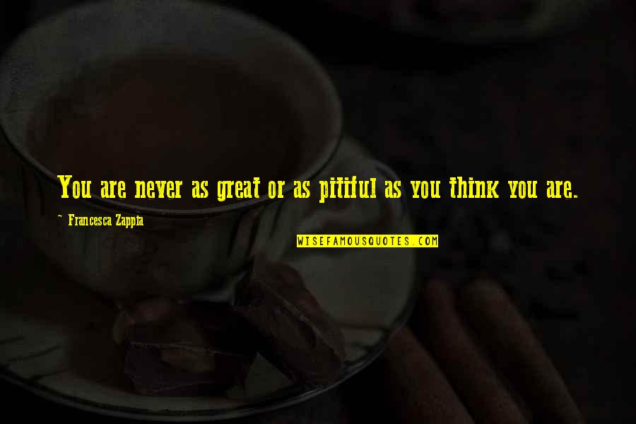 You Are Great Quotes By Francesca Zappia: You are never as great or as pitiful You Are Great Quotes By Francesca Zappia: You are never as great or as pitiful