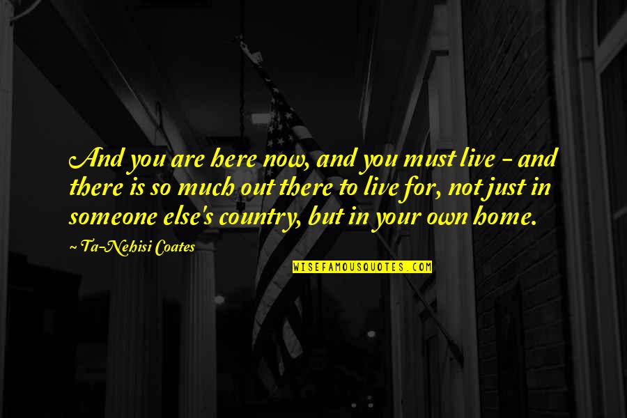 You Are Here Quotes By Ta-Nehisi Coates: And you are here now, and you must
