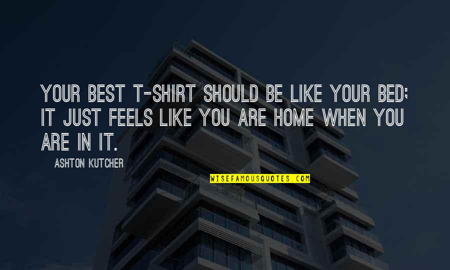 You Are Home Quotes By Ashton Kutcher: Your best T-shirt should be like your bed; You Are Home Quotes By Ashton Kutcher: Your best T-shirt should be like your bed;