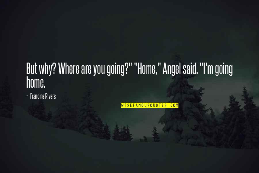 You Are Home Quotes By Francine Rivers: But why? Where are you going?" "Home," Angel You Are Home Quotes By Francine Rivers: But why? Where are you going?" "Home," Angel