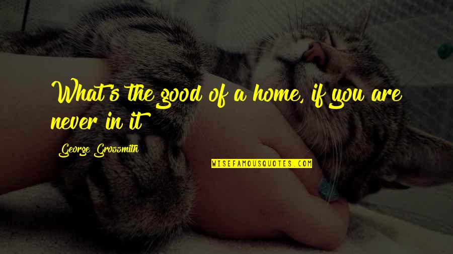 You Are Home Quotes By George Grossmith: What's the good of a home, if you You Are Home Quotes By George Grossmith: What's the good of a home, if you
