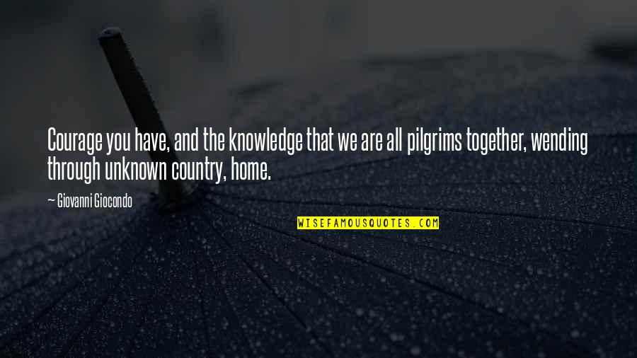 You Are Home Quotes By Giovanni Giocondo: Courage you have, and the knowledge that we You Are Home Quotes By Giovanni Giocondo: Courage you have, and the knowledge that we