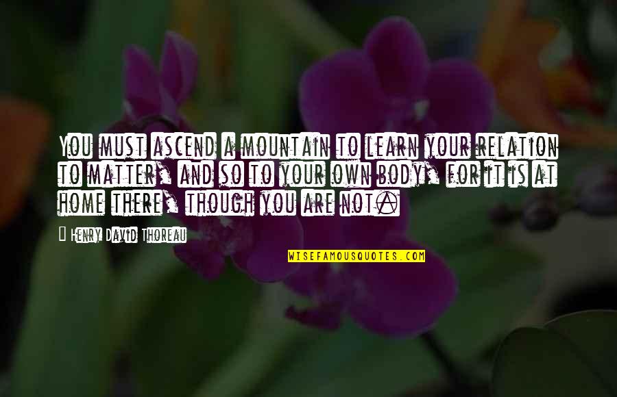 You Are Home Quotes By Henry David Thoreau: You must ascend a mountain to learn your You Are Home Quotes By Henry David Thoreau: You must ascend a mountain to learn your