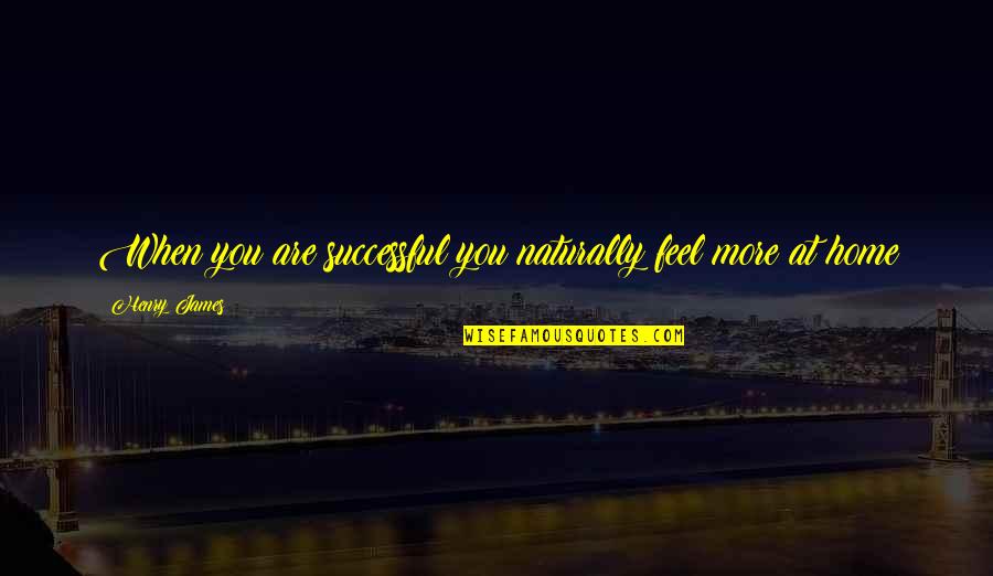 You Are Home Quotes By Henry James: When you are successful you naturally feel more You Are Home Quotes By Henry James: When you are successful you naturally feel more