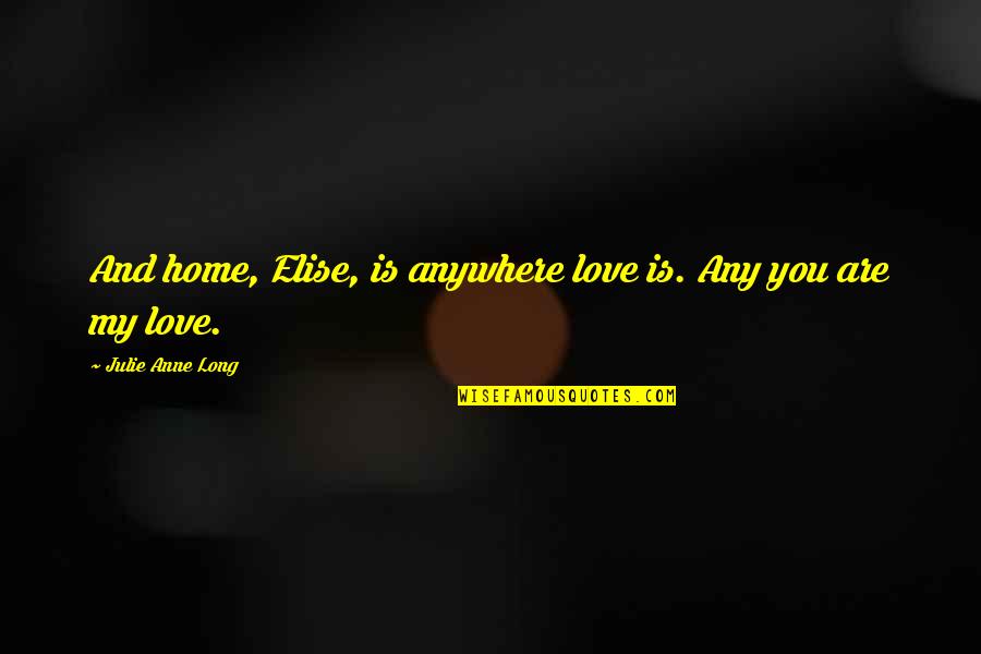 You Are Home Quotes By Julie Anne Long: And home, Elise, is anywhere love is. Any You Are Home Quotes By Julie Anne Long: And home, Elise, is anywhere love is. Any
