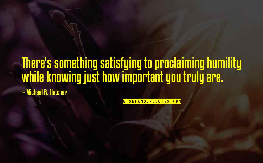 You Are Important Quotes By Michael R. Fletcher: There's something satisfying to proclaiming humility while knowing You Are Important Quotes By Michael R. Fletcher: There's something satisfying to proclaiming humility while knowing