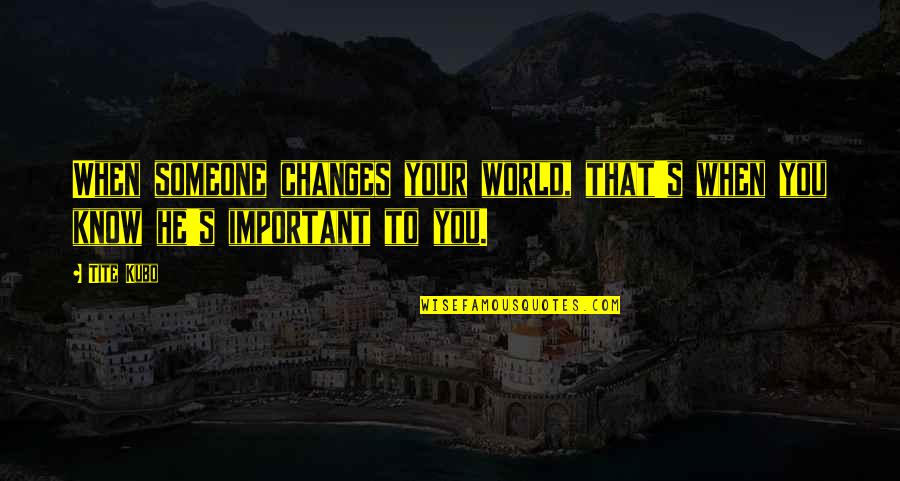 You Are Important To Someone Quotes By Tite Kubo: When someone changes your world, that's when you