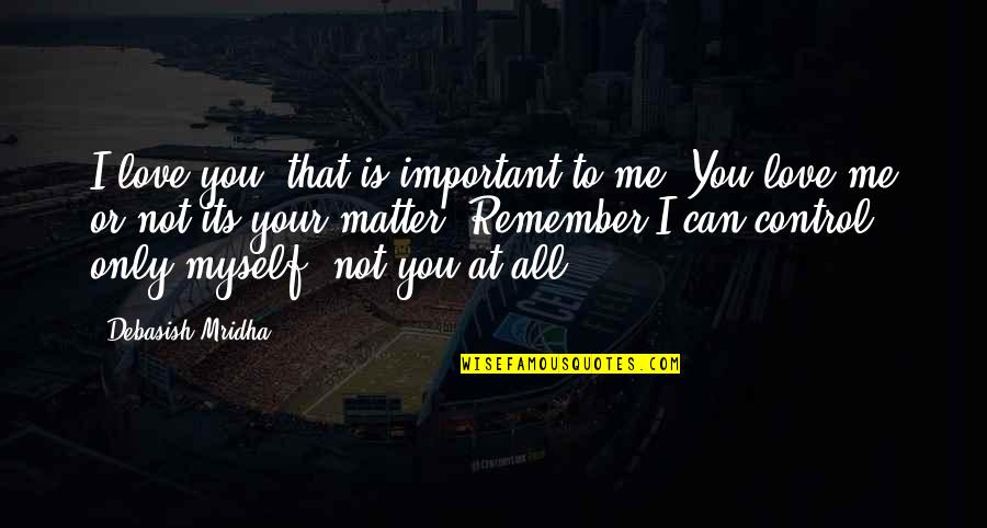 You Are In Control Of Your Own Happiness Quotes By Debasish Mridha: I love you, that is important to me. You Are In Control Of Your Own Happiness Quotes By Debasish Mridha: I love you, that is important to me.