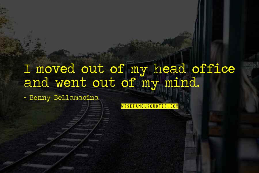 You Are Killing Me Smalls Quotes By Benny Bellamacina: I moved out of my head office and You Are Killing Me Smalls Quotes By Benny Bellamacina: I moved out of my head office and