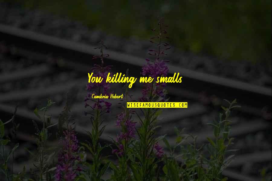 You Are Killing Me Smalls Quotes By Cambria Hebert: You killing me smalls. You Are Killing Me Smalls Quotes By Cambria Hebert: You killing me smalls.