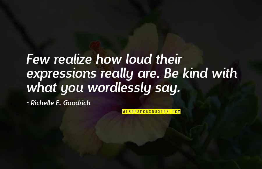 You Are Kind Quotes By Richelle E. Goodrich: Few realize how loud their expressions really are.