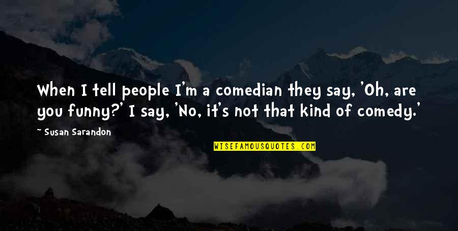 You Are Kind Quotes By Susan Sarandon: When I tell people I'm a comedian they