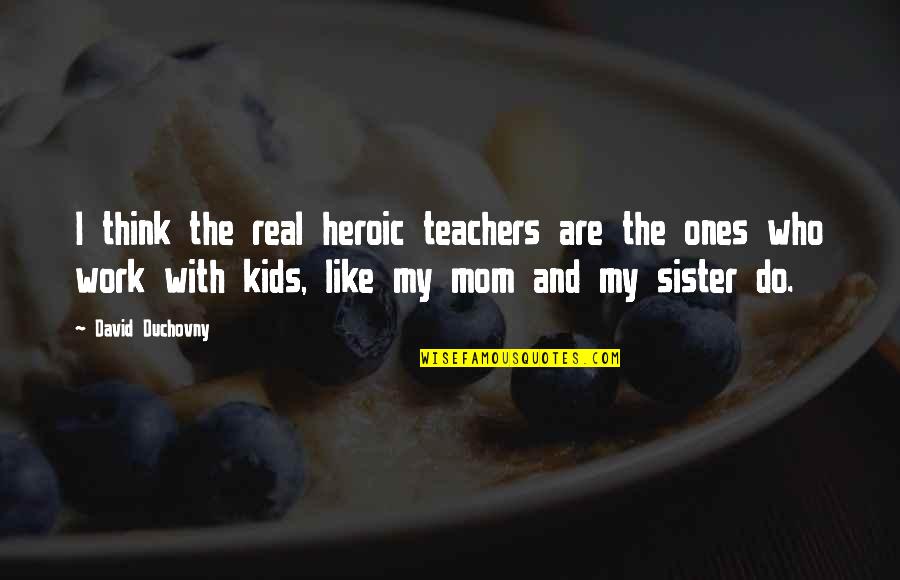 You Are Like A Sister Quotes By David Duchovny: I think the real heroic teachers are the
