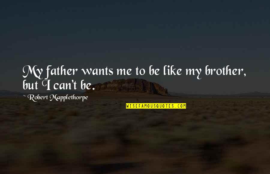 You Are Like My Brother Quotes By Robert Mapplethorpe: My father wants me to be like my You Are Like My Brother Quotes By Robert Mapplethorpe: My father wants me to be like my