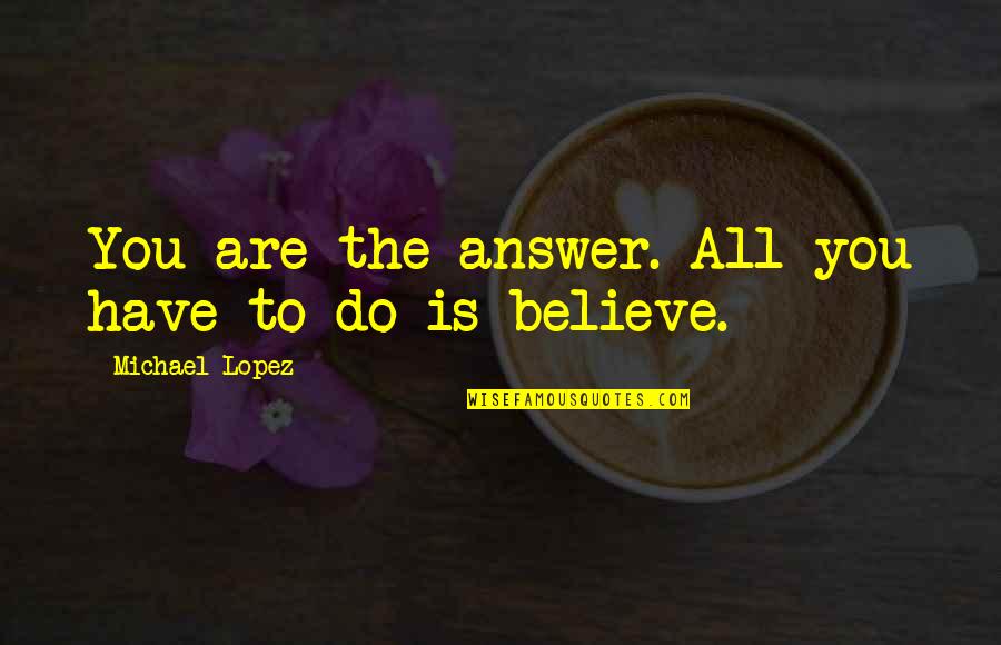 You Are Magical Quotes By Michael Lopez: You are the answer. All you have to You Are Magical Quotes By Michael Lopez: You are the answer. All you have to