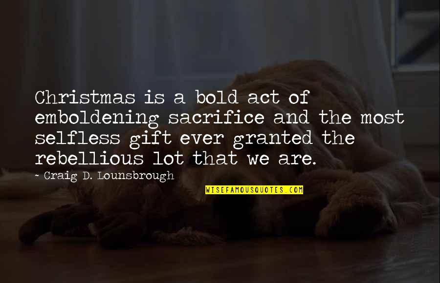 You Are My Best Christmas Gift Quotes By Craig D. Lounsbrough: Christmas is a bold act of emboldening sacrifice