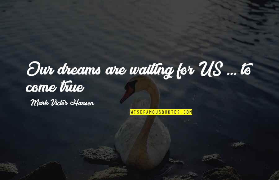 You Are My Dream Come True Quotes By Mark Victor Hansen: Our dreams are waiting for US ... to