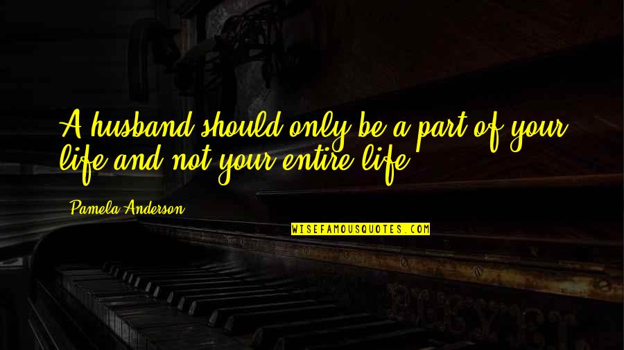 You Are My Entire Life Quotes By Pamela Anderson: A husband should only be a part of You Are My Entire Life Quotes By Pamela Anderson: A husband should only be a part of