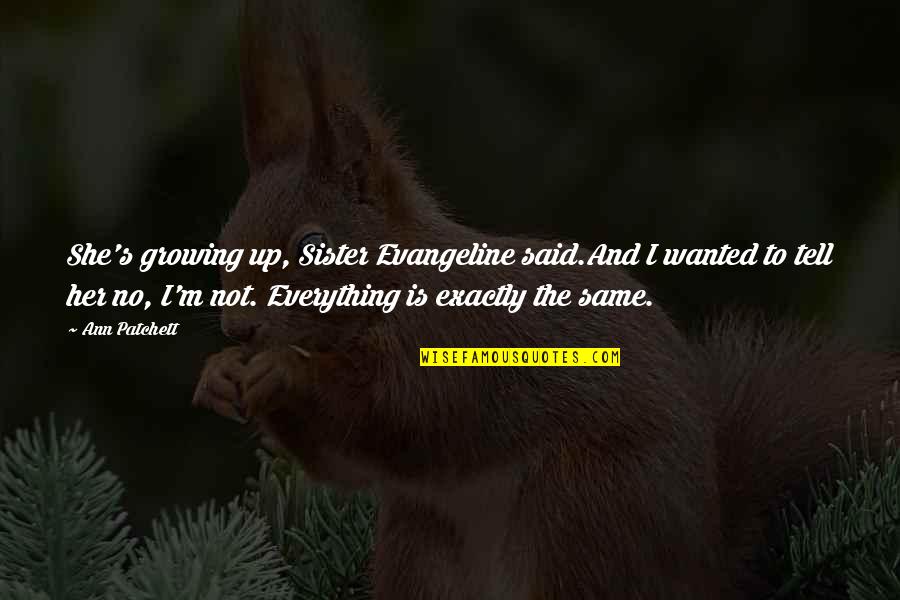 You Are My Everything Sister Quotes By Ann Patchett: She's growing up, Sister Evangeline said.And I wanted You Are My Everything Sister Quotes By Ann Patchett: She's growing up, Sister Evangeline said.And I wanted