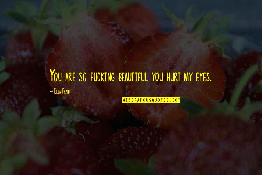 You Are My Eyes Quotes By Ella Frank: You are so fucking beautiful you hurt my You Are My Eyes Quotes By Ella Frank: You are so fucking beautiful you hurt my
