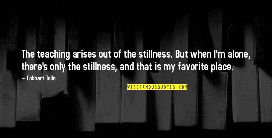 You Are My Favorite Place Quotes By Eckhart Tolle: The teaching arises out of the stillness. But You Are My Favorite Place Quotes By Eckhart Tolle: The teaching arises out of the stillness. But