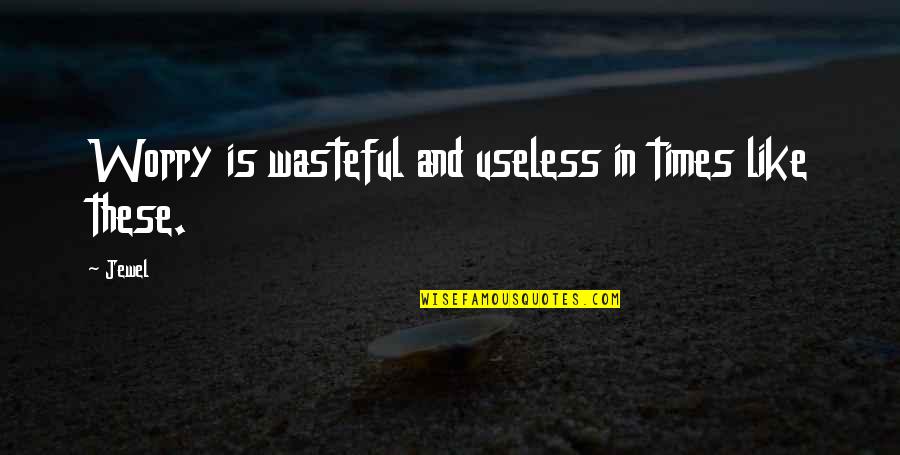 You Are My Jewel Quotes By Jewel: Worry is wasteful and useless in times like You Are My Jewel Quotes By Jewel: Worry is wasteful and useless in times like