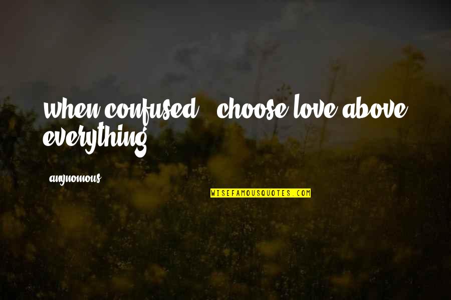 You Are My Love My Life My Everything Quotes By Anynomous: when confused , choose love above everything You Are My Love My Life My Everything Quotes By Anynomous: when confused , choose love above everything