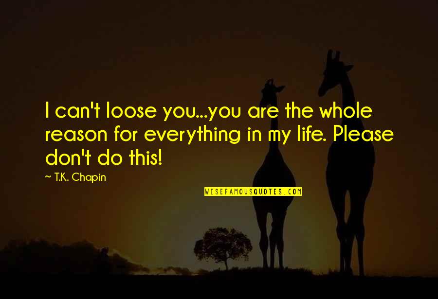 You Are My Love My Life My Everything Quotes By T.K. Chapin: I can't loose you...you are the whole reason You Are My Love My Life My Everything Quotes By T.K. Chapin: I can't loose you...you are the whole reason