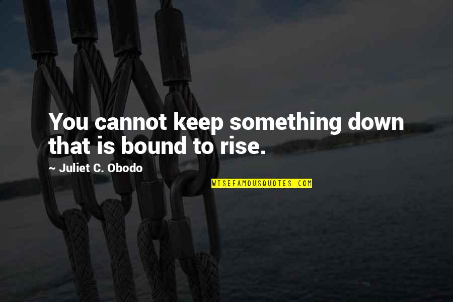 You Are My New Inspiration Quotes By Juliet C. Obodo: You cannot keep something down that is bound You Are My New Inspiration Quotes By Juliet C. Obodo: You cannot keep something down that is bound