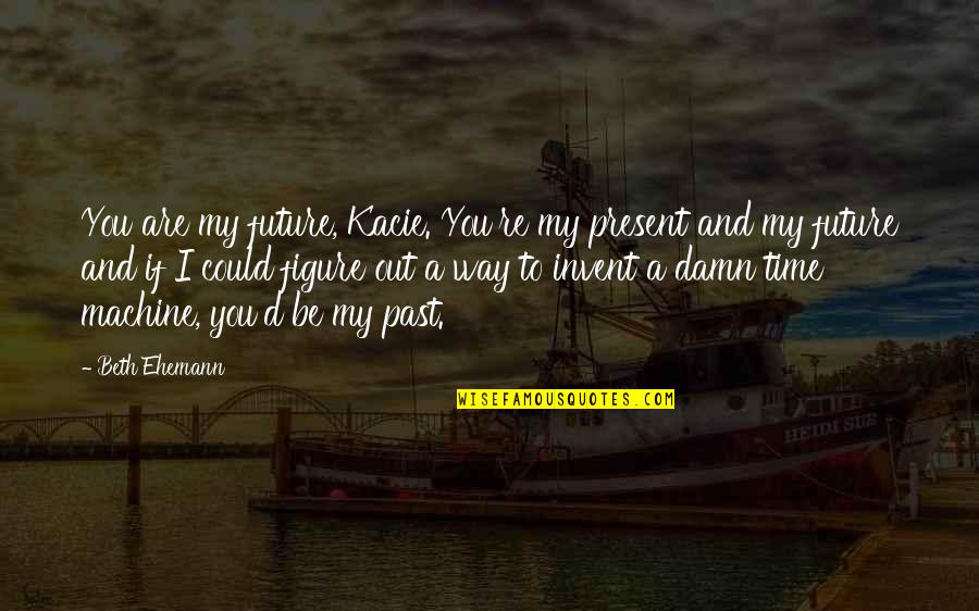 You Are My Past Quotes By Beth Ehemann: You are my future, Kacie. You're my present