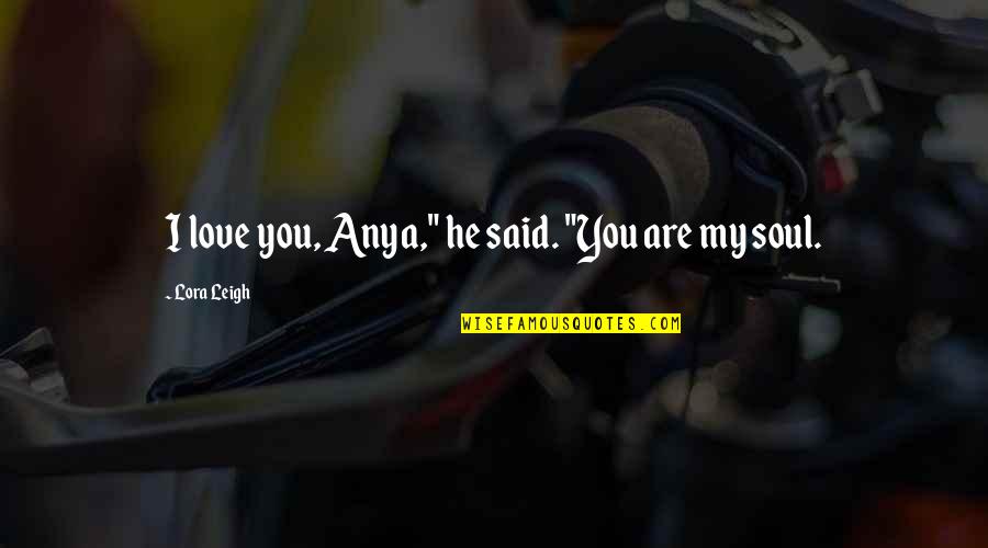 You Are My Soul Love Quotes By Lora Leigh: I love you, Anya," he said. "You are