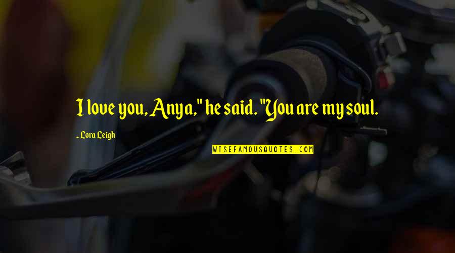 You Are My Soul Quotes By Lora Leigh: I love you, Anya," he said. "You are