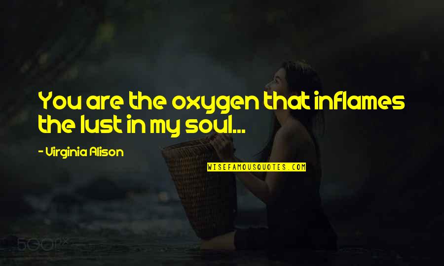 You Are My Soul Quotes By Virginia Alison: You are the oxygen that inflames the lust You Are My Soul Quotes By Virginia Alison: You are the oxygen that inflames the lust