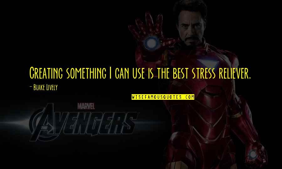 You Are My Stress Reliever Quotes By Blake Lively: Creating something I can use is the best You Are My Stress Reliever Quotes By Blake Lively: Creating something I can use is the best