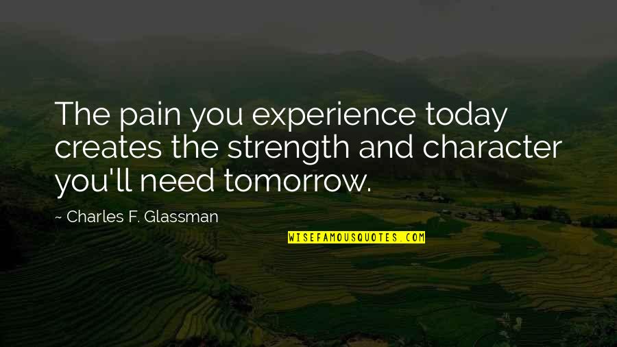 You Are My Today And All Of My Tomorrow Quote Quotes By Charles F. Glassman: The pain you experience today creates the strength You Are My Today And All Of My Tomorrow Quote Quotes By Charles F. Glassman: The pain you experience today creates the strength