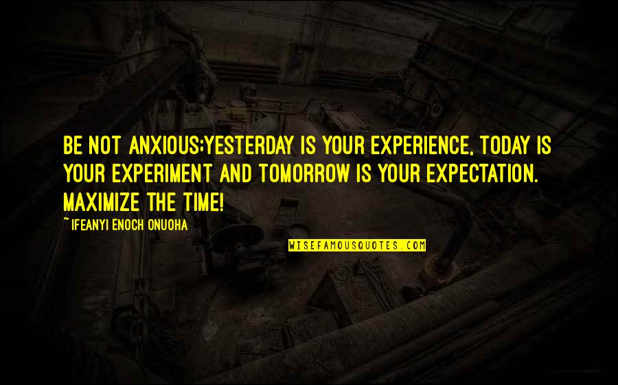 You Are My Today And All Of My Tomorrow Quote Quotes By Ifeanyi Enoch Onuoha: Be not anxious;yesterday is your experience, today is You Are My Today And All Of My Tomorrow Quote Quotes By Ifeanyi Enoch Onuoha: Be not anxious;yesterday is your experience, today is