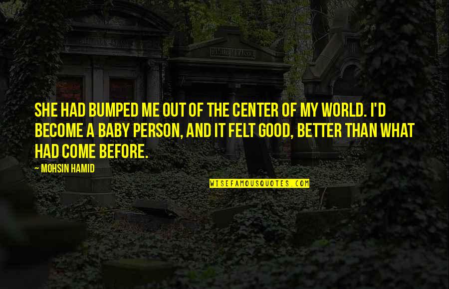 You Are My World Baby Quotes By Mohsin Hamid: She had bumped me out of the center