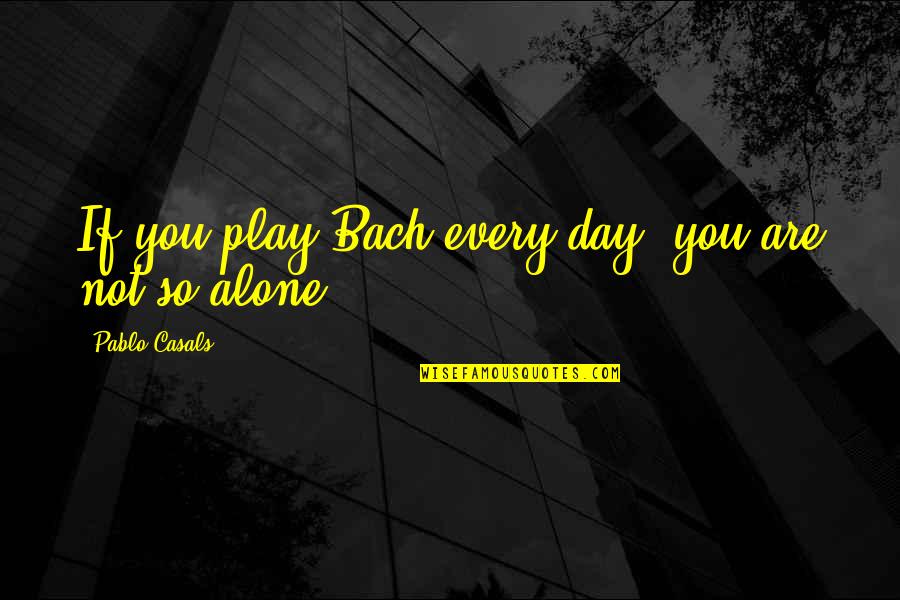 You Are Not Alone Quotes By Pablo Casals: If you play Bach every day, you are