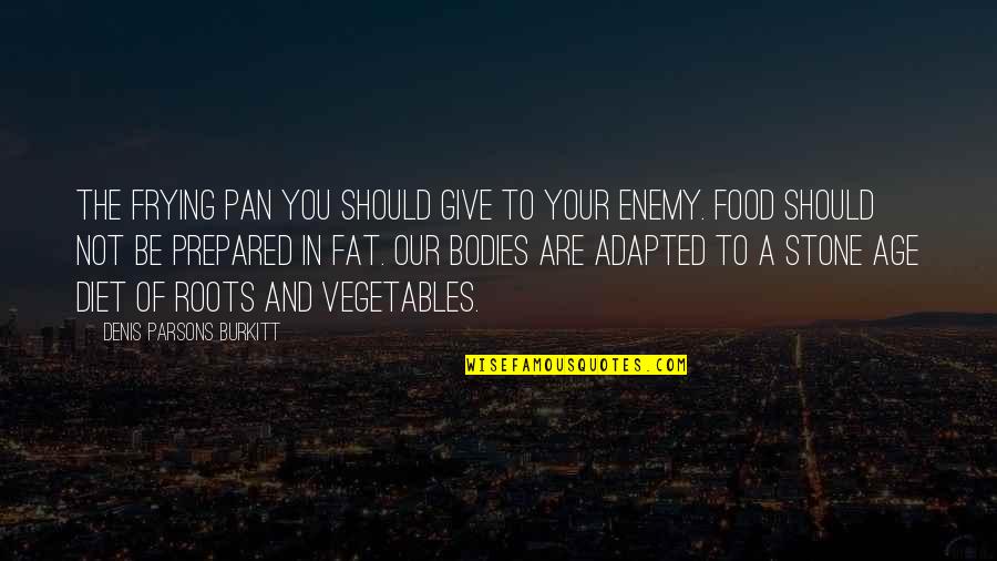 You Are Not Fat Quotes By Denis Parsons Burkitt: The frying pan you should give to your